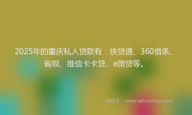 2025年的重庆私人贷款有：快贷通、360借条、省呗、维信卡卡贷、e微贷等。