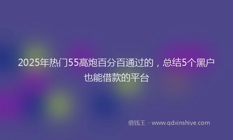 2025年热门55高炮百分百通过的，总结5个黑户也能借款的平台