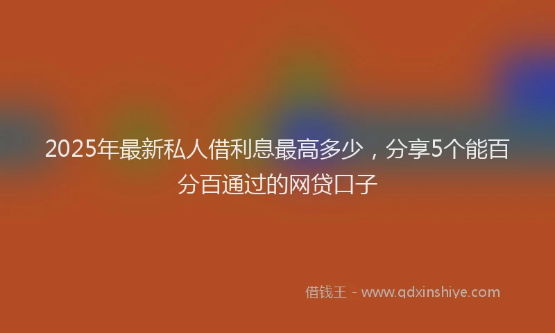 2025年最新私人借利息最高多少，分享5个能百分百通过的网贷口子