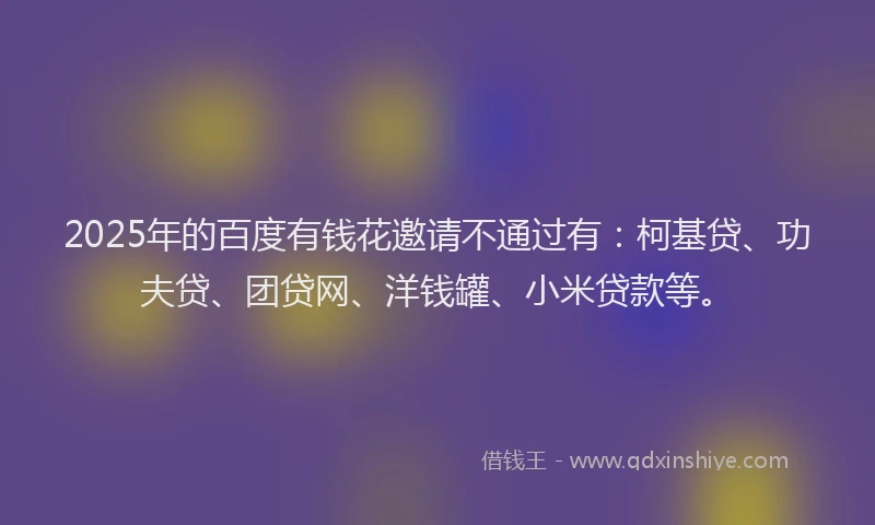 2025年的百度有钱花邀请不通过有：柯基贷、功夫贷、团贷网、洋钱罐、小米贷款等。