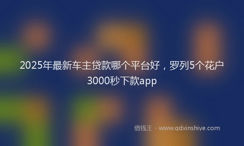 2025年最新车主贷款哪个平台好，罗列5个花户3000秒下款app