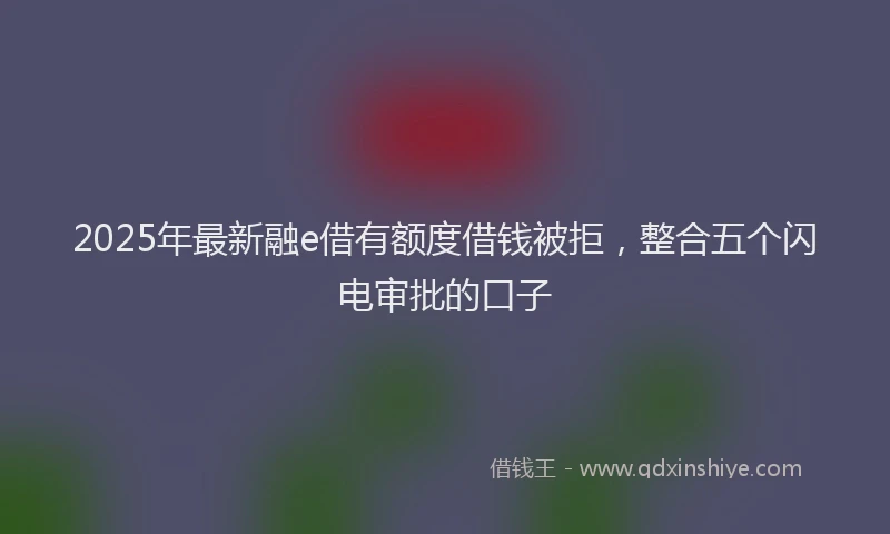 2025年最新融e借有额度借钱被拒，整合五个闪电审批的口子