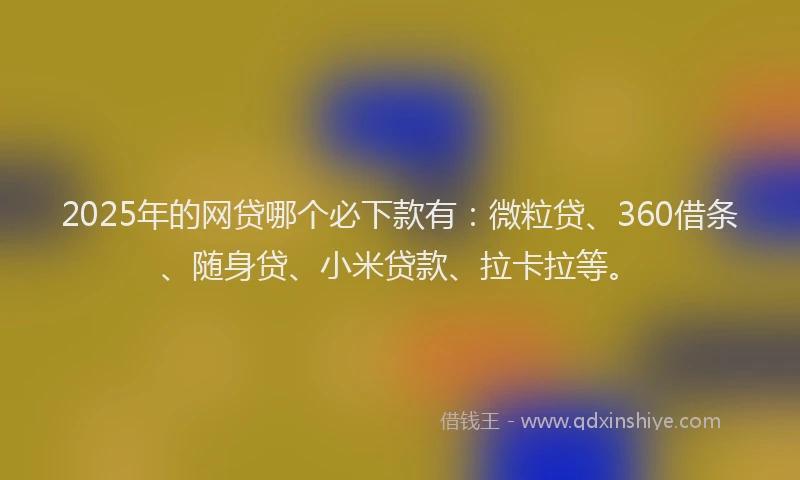 2025年的网贷哪个必下款有：微粒贷、360借条、随身贷、小米贷款、拉卡拉等。