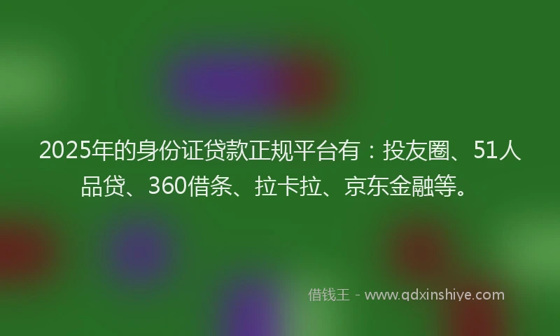 2025年的身份证贷款正规平台有：投友圈、51人品贷、360借条、拉卡拉、京东金融等。
