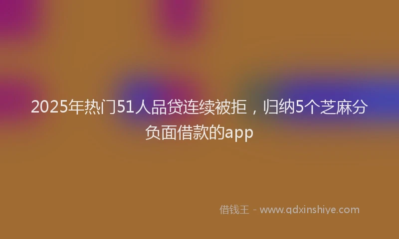 2025年热门51人品贷连续被拒，归纳5个芝麻分负面借款的app