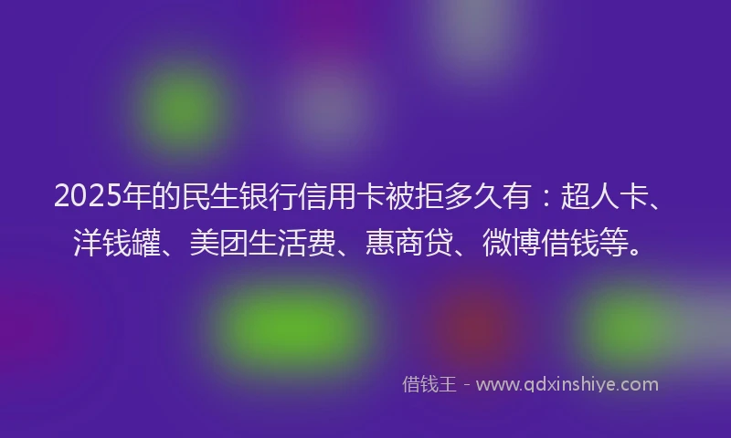 2025年的民生银行信用卡被拒多久有：超人卡、洋钱罐、美团生活费、惠商贷、微博借钱等。