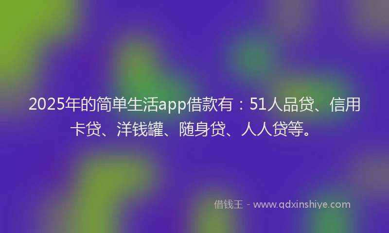 2025年的简单生活app借款有：51人品贷、信用卡贷、洋钱罐、随身贷、人人贷等。