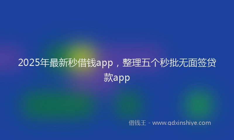 2025年最新秒借钱app，整理五个秒批无面签贷款app