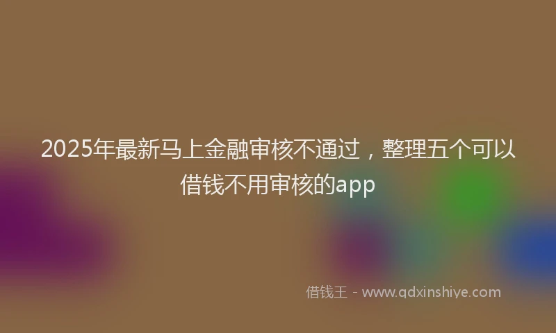 2025年最新马上金融审核不通过，整理五个可以借钱不用审核的app