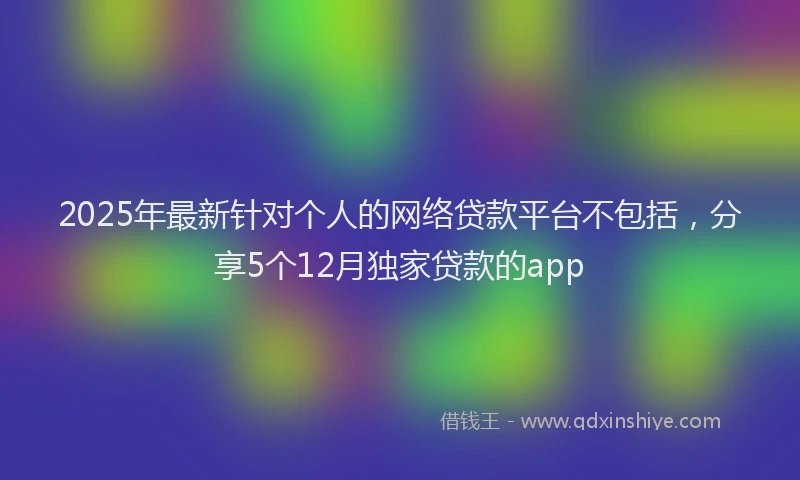 2025年最新针对个人的网络贷款平台不包括，分享5个12月独家贷款的app