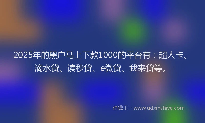 2025年的黑户马上下款1000的平台有：超人卡、滴水贷、读秒贷、e微贷、我来贷等。