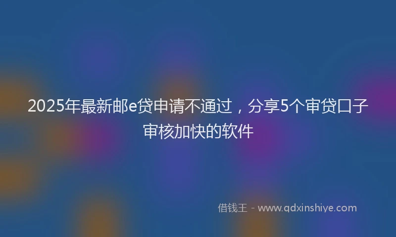 2025年最新邮e贷申请不通过，分享5个审贷口子审核加快的软件