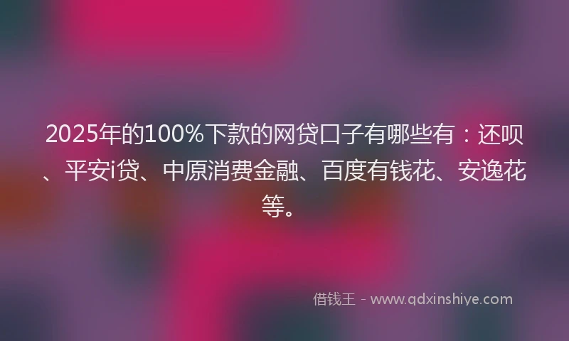 2025年的100%下款的网贷口子有哪些有：还呗、平安i贷、中原消费金融、百度有钱花、安逸花等。
