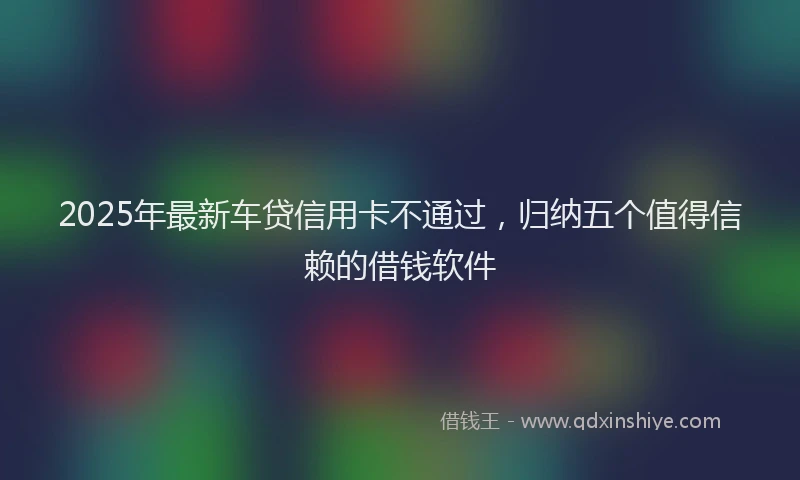 2025年最新车贷信用卡不通过，归纳五个值得信赖的借钱软件