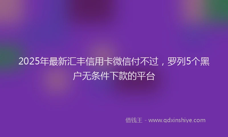 2025年最新汇丰信用卡微信付不过，罗列5个黑户无条件下款的平台