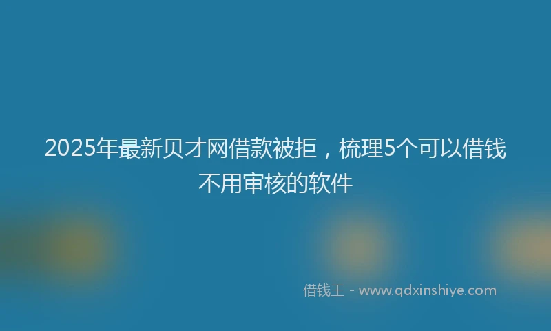 2025年最新贝才网借款被拒，梳理5个可以借钱不用审核的软件
