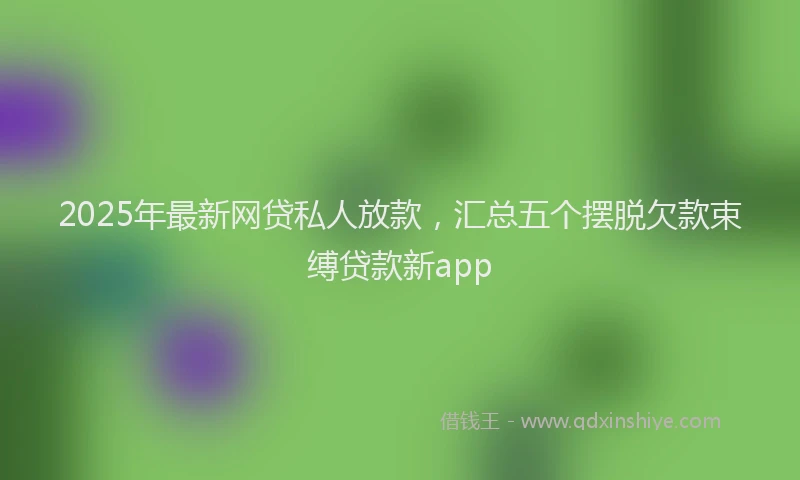 2025年最新网贷私人放款，汇总五个摆脱欠款束缚贷款新app