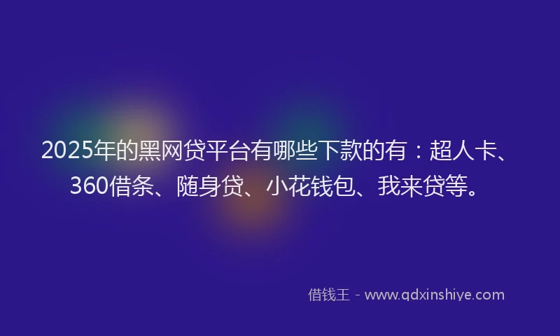 2025年的黑网贷平台有哪些下款的有：超人卡、360借条、随身贷、小花钱包、我来贷等。