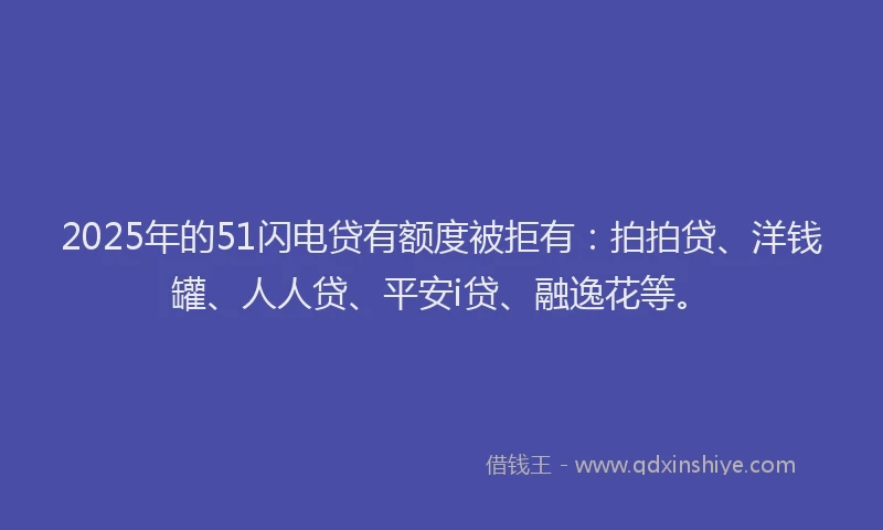 2025年的51闪电贷有额度被拒有：拍拍贷、洋钱罐、人人贷、平安i贷、融逸花等。