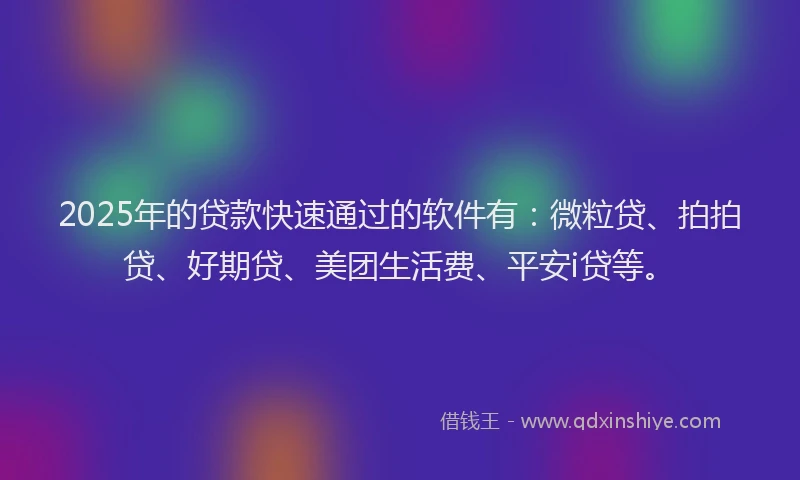 2025年的贷款快速通过的软件有：微粒贷、拍拍贷、好期贷、美团生活费、平安i贷等。