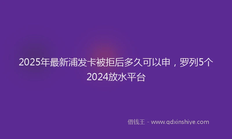 2025年最新浦发卡被拒后多久可以申，罗列5个2024放水平台