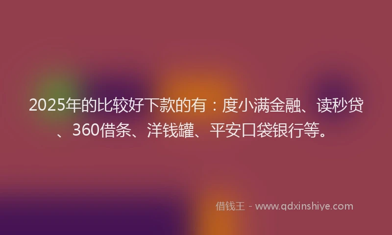 2025年的比较好下款的有：度小满金融、读秒贷、360借条、洋钱罐、平安口袋银行等。