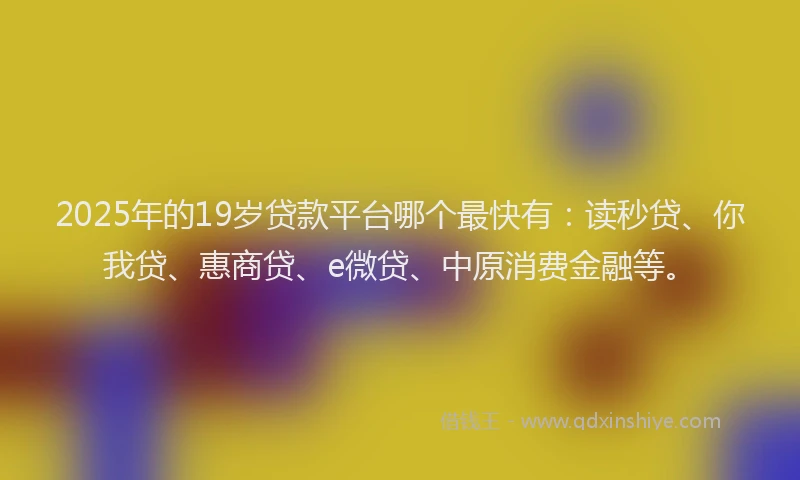 2025年的19岁贷款平台哪个最快有：读秒贷、你我贷、惠商贷、e微贷、中原消费金融等。