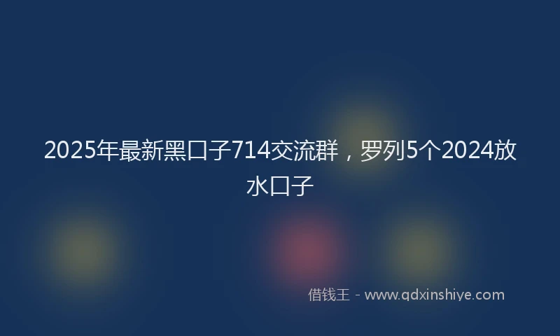 2025年最新黑口子714交流群，罗列5个2024放水口子