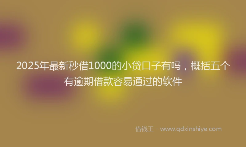 2025年最新秒借1000的小贷口子有吗，概括五个有逾期借款容易通过的软件