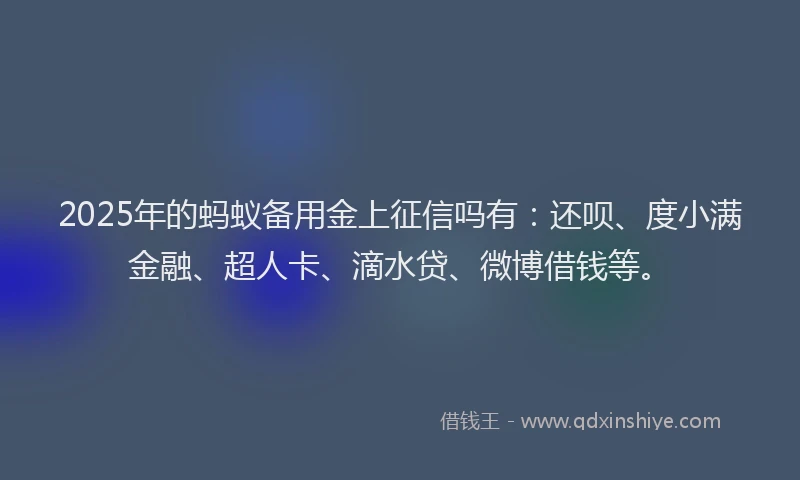 2025年的蚂蚁备用金上征信吗有：还呗、度小满金融、超人卡、滴水贷、微博借钱等。