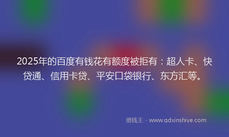 2025年的百度有钱花有额度被拒有：超人卡、快贷通、信用卡贷、平安口袋银行、东方汇等。