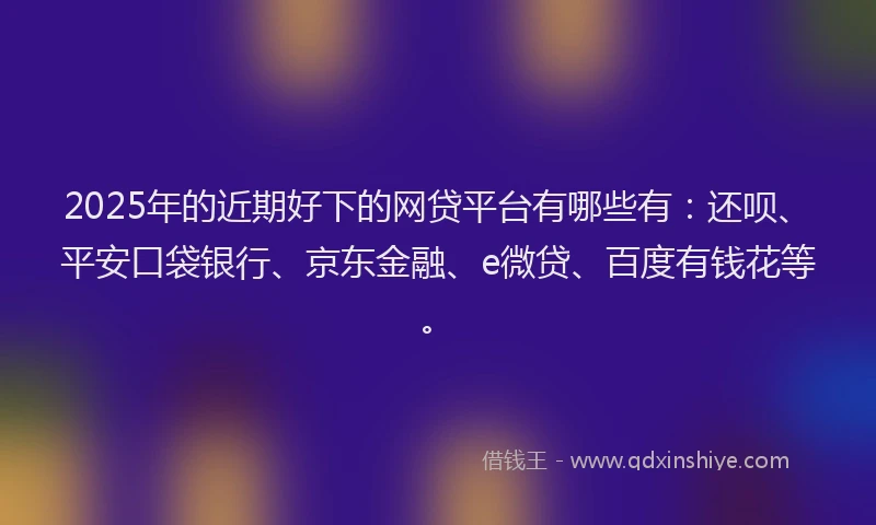 2025年的近期好下的网贷平台有哪些有：还呗、平安口袋银行、京东金融、e微贷、百度有钱花等。