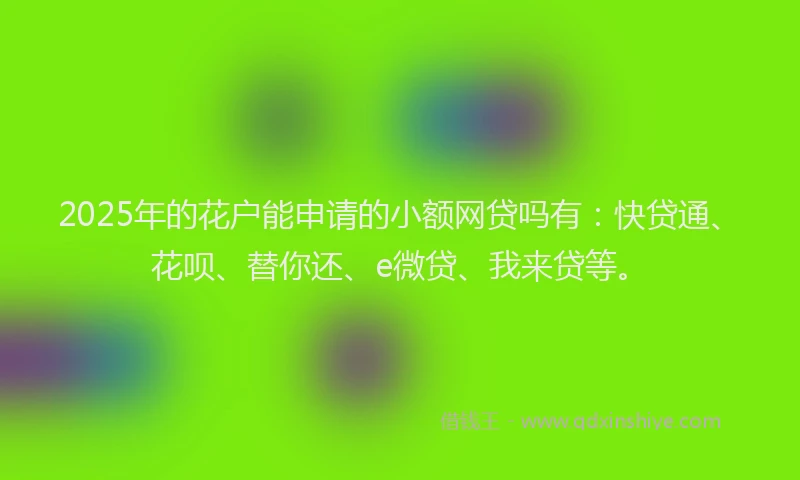 2025年的花户能申请的小额网贷吗有：快贷通、花呗、替你还、e微贷、我来贷等。