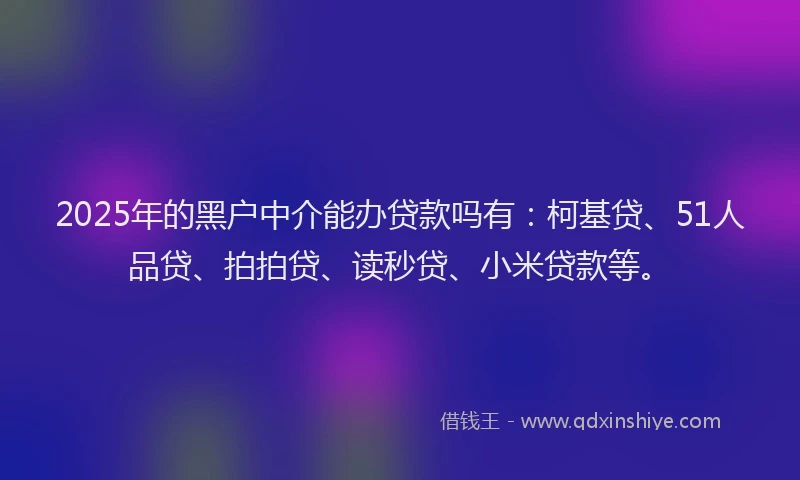 2025年的黑户中介能办贷款吗有：柯基贷、51人品贷、拍拍贷、读秒贷、小米贷款等。