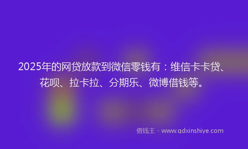 2025年的网贷放款到微信零钱有：维信卡卡贷、花呗、拉卡拉、分期乐、微博借钱等。