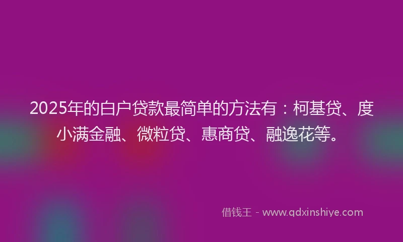 2025年的白户贷款最简单的方法有：柯基贷、度小满金融、微粒贷、惠商贷、融逸花等。
