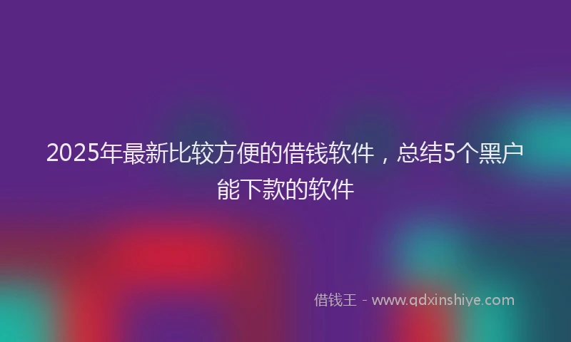 2025年最新比较方便的借钱软件，总结5个黑户能下款的软件