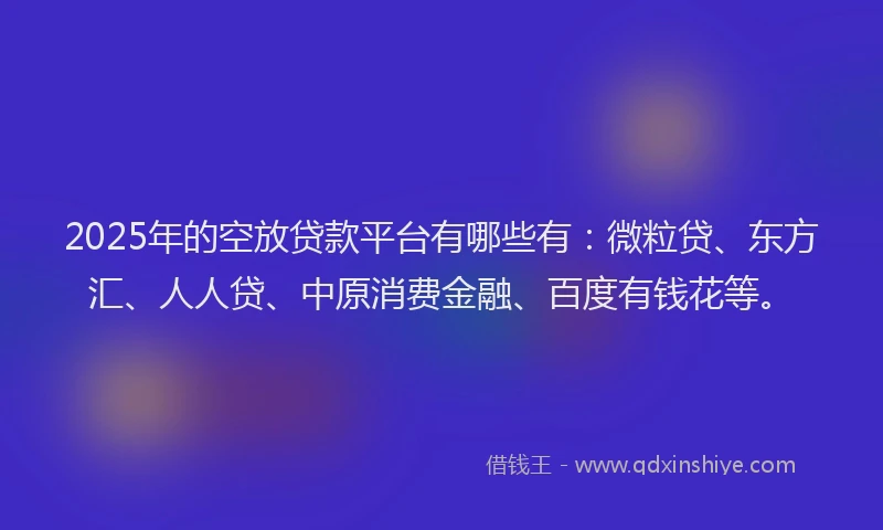 2025年的空放贷款平台有哪些有：微粒贷、东方汇、人人贷、中原消费金融、百度有钱花等。