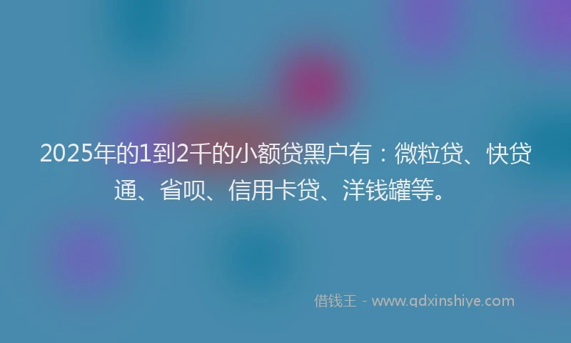 2025年的1到2千的小额贷黑户有：微粒贷、快贷通、省呗、信用卡贷、洋钱罐等。