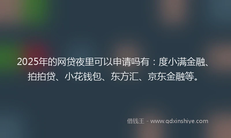 2025年的网贷夜里可以申请吗有：度小满金融、拍拍贷、小花钱包、东方汇、京东金融等。