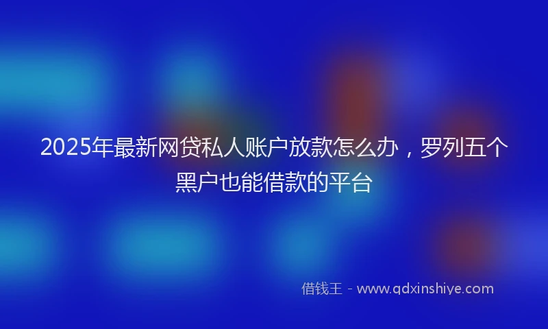 2025年最新网贷私人账户放款怎么办，罗列五个黑户也能借款的平台