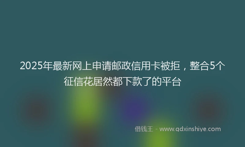 2025年最新网上申请邮政信用卡被拒，整合5个征信花居然都下款了的平台