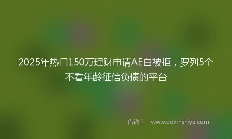 2025年热门150万理财申请AE白被拒，罗列5个不看年龄征信负债的平台