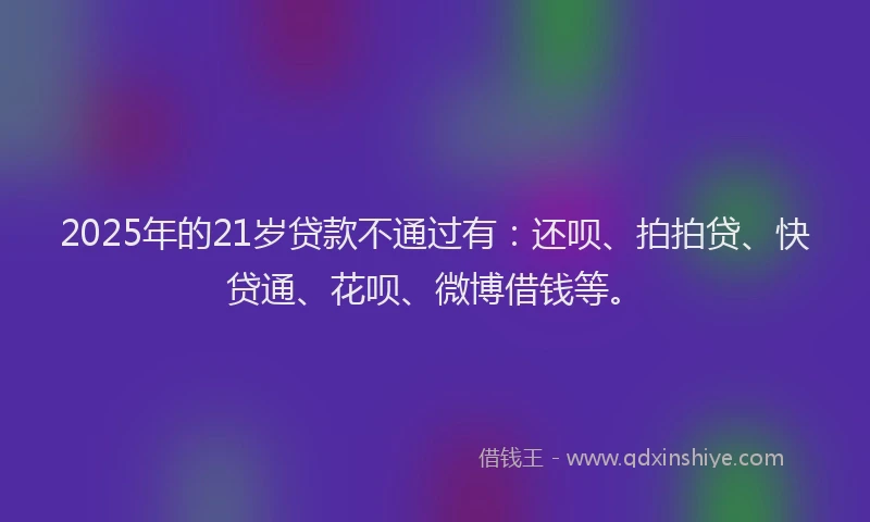2025年的21岁贷款不通过有：还呗、拍拍贷、快贷通、花呗、微博借钱等。