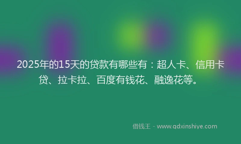2025年的15天的贷款有哪些有：超人卡、信用卡贷、拉卡拉、百度有钱花、融逸花等。