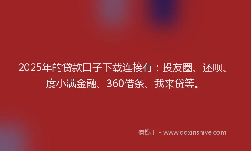 2025年的贷款口子下载连接有：投友圈、还呗、度小满金融、360借条、我来贷等。