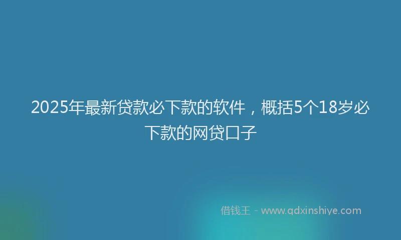 2025年最新贷款必下款的软件，概括5个18岁必下款的网贷口子
