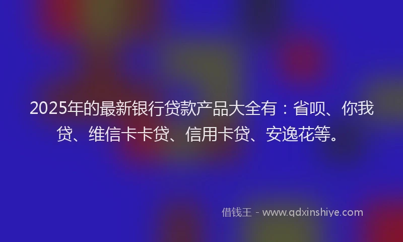 2025年的最新银行贷款产品大全有：省呗、你我贷、维信卡卡贷、信用卡贷、安逸花等。