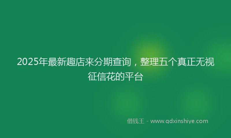 2025年最新趣店来分期查询，整理五个真正无视征信花的平台