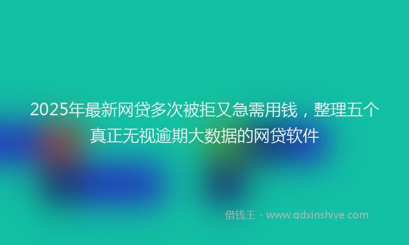 2025年最新网贷多次被拒又急需用钱，整理五个真正无视逾期大数据的网贷软件